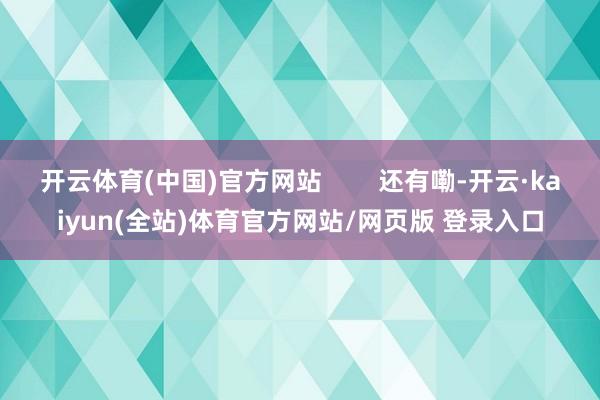 开云体育(中国)官方网站        还有嘞-开云·kaiyun(全站)体育官方网站/网页版 登录入口