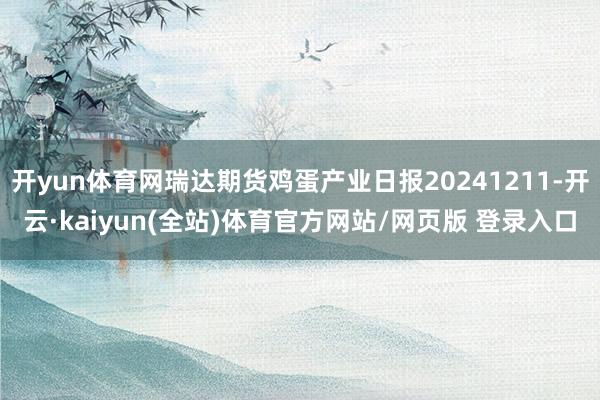 开yun体育网瑞达期货鸡蛋产业日报20241211-开云·kaiyun(全站)体育官方网站/网页版 登录入口