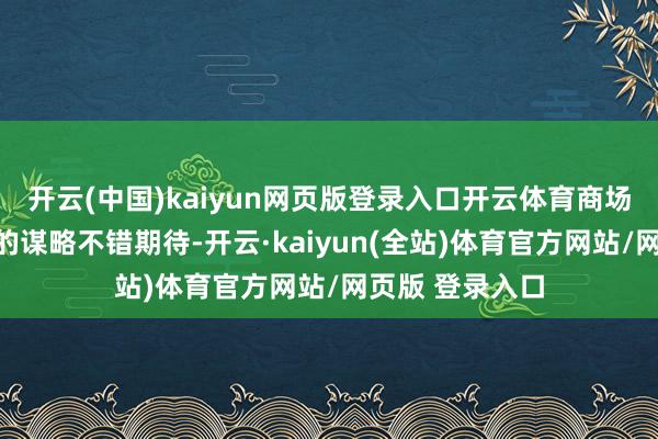 开云(中国)kaiyun网页版登录入口开云体育商场已毕止跌回稳的谋略不错期待-开云·kaiyun(全站)体育官方网站/网页版 登录入口