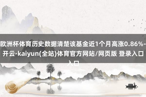 欧洲杯体育历史数据清楚该基金近1个月高涨0.86%-开云·kaiyun(全站)体育官方网站/网页版 登录入口