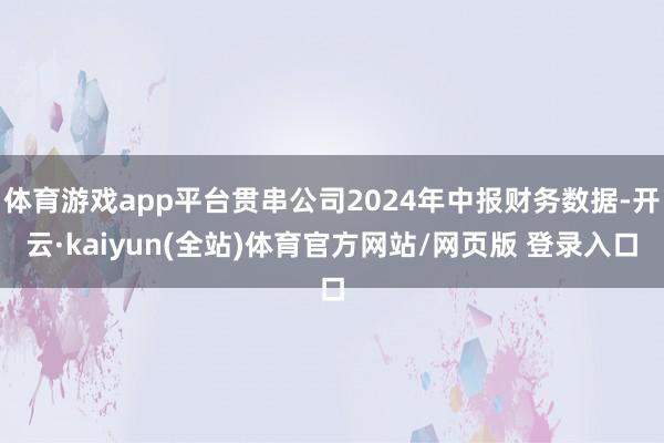 体育游戏app平台贯串公司2024年中报财务数据-开云·kaiyun(全站)体育官方网站/网页版 登录入口