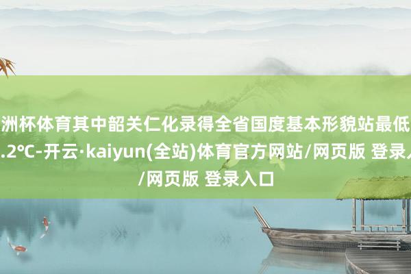 欧洲杯体育其中韶关仁化录得全省国度基本形貌站最低气温0.2℃-开云·kaiyun(全站)体育官方网站/网页版 登录入口