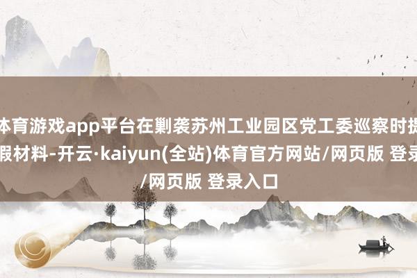 体育游戏app平台在剿袭苏州工业园区党工委巡察时提供作假材料-开云·kaiyun(全站)体育官方网站/网页版 登录入口
