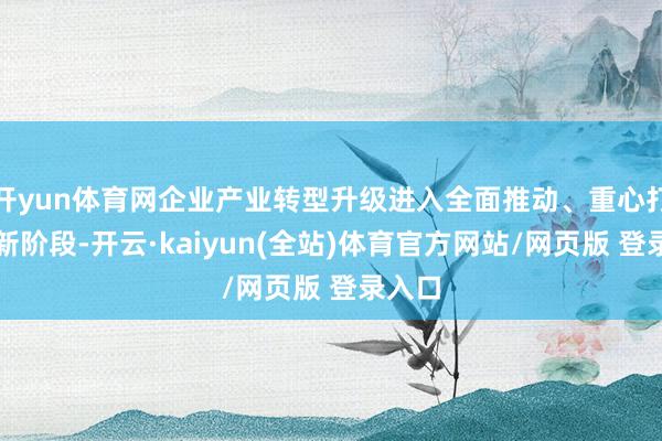 开yun体育网企业产业转型升级进入全面推动、重心打破的新阶段-开云·kaiyun(全站)体育官方网站/网页版 登录入口