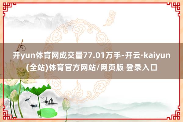 开yun体育网成交量77.01万手-开云·kaiyun(全站)体育官方网站/网页版 登录入口