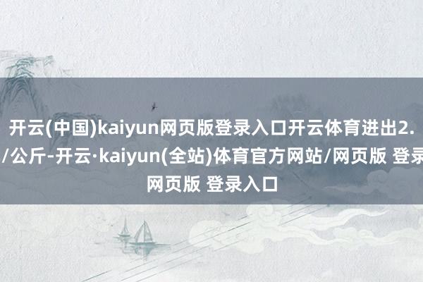 开云(中国)kaiyun网页版登录入口开云体育进出2.00元/公斤-开云·kaiyun(全站)体育官方网站/网页版 登录入口