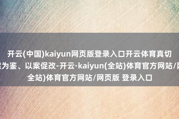 开云(中国)kaiyun网页版登录入口开云体育真切以案示警、以案为鉴、以案促改-开云·kaiyun(全站)体育官方网站/网页版 登录入口