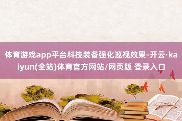 体育游戏app平台科技装备强化巡视效果-开云·kaiyun(全站)体育官方网站/网页版 登录入口
