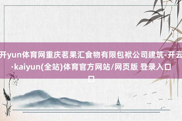 开yun体育网重庆茗果汇食物有限包袱公司建筑-开云·kaiyun(全站)体育官方网站/网页版 登录入口