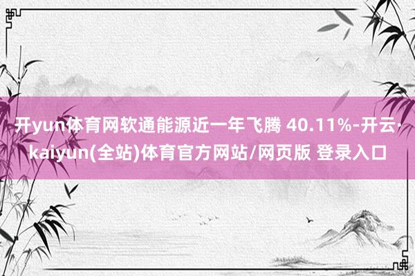 开yun体育网软通能源近一年飞腾 40.11%-开云·kaiyun(全站)体育官方网站/网页版 登录入口