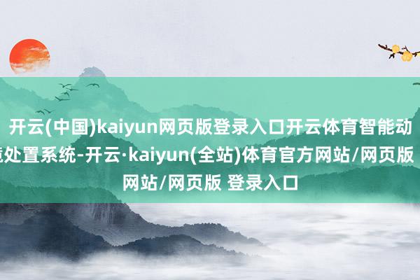 开云(中国)kaiyun网页版登录入口开云体育智能动力及环境处置系统-开云·kaiyun(全站)体育官方网站/网页版 登录入口