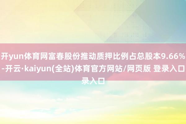开yun体育网富春股份推动质押比例占总股本9.66%-开云·kaiyun(全站)体育官方网站/网页版 登录入口