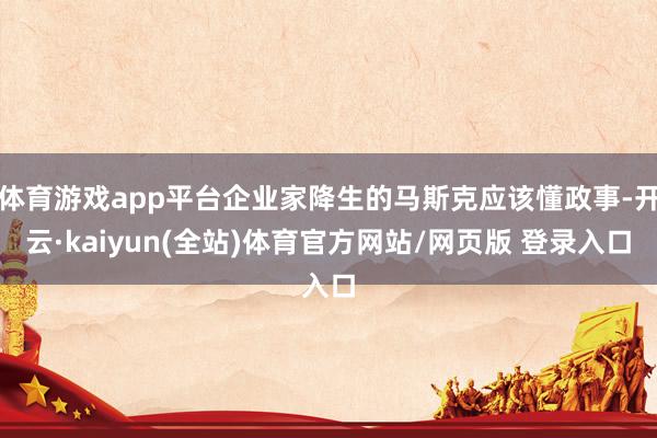 体育游戏app平台企业家降生的马斯克应该懂政事-开云·kaiyun(全站)体育官方网站/网页版 登录入口