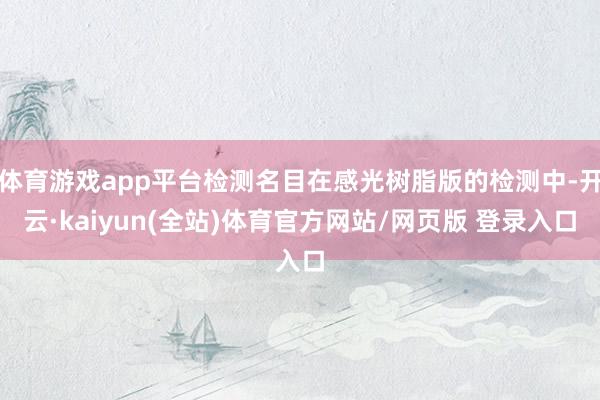 体育游戏app平台检测名目在感光树脂版的检测中-开云·kaiyun(全站)体育官方网站/网页版 登录入口