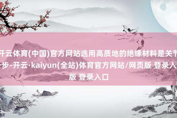 开云体育(中国)官方网站选用高质地的绝缘材料是关节一步-开云·kaiyun(全站)体育官方网站/网页版 登录入口