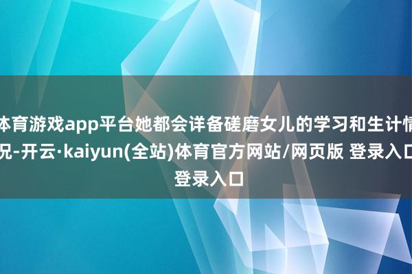 体育游戏app平台她都会详备磋磨女儿的学习和生计情况-开云·kaiyun(全站)体育官方网站/网页版 登录入口