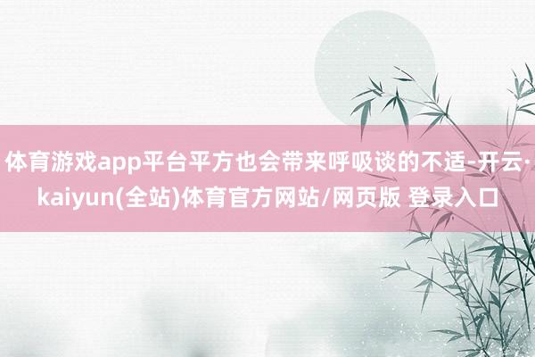体育游戏app平台平方也会带来呼吸谈的不适-开云·kaiyun(全站)体育官方网站/网页版 登录入口