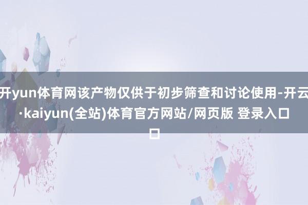 开yun体育网该产物仅供于初步筛查和讨论使用-开云·kaiyun(全站)体育官方网站/网页版 登录入口