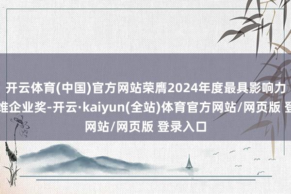 开云体育(中国)官方网站荣膺2024年度最具影响力光伏运维企业奖-开云·kaiyun(全站)体育官方网站/网页版 登录入口