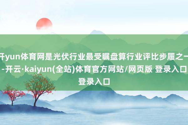 开yun体育网是光伏行业最受瞩盘算行业评比步履之一-开云·kaiyun(全站)体育官方网站/网页版 登录入口