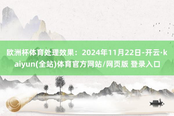 欧洲杯体育处理效果：2024年11月22日-开云·kaiyun(全站)体育官方网站/网页版 登录入口