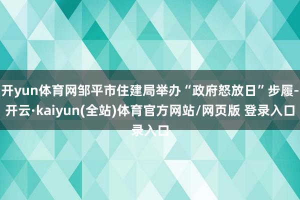 开yun体育网邹平市住建局举办“政府怒放日”步履-开云·kaiyun(全站)体育官方网站/网页版 登录入口