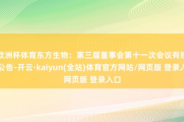 欧洲杯体育东方生物：第三届董事会第十一次会议有规划公告-开云·kaiyun(全站)体育官方网站/网页版 登录入口
