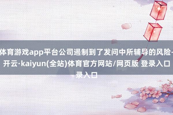 体育游戏app平台公司遏制到了发问中所辅导的风险-开云·kaiyun(全站)体育官方网站/网页版 登录入口