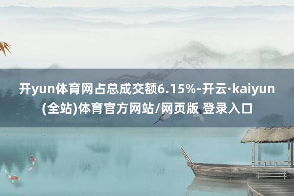 开yun体育网占总成交额6.15%-开云·kaiyun(全站)体育官方网站/网页版 登录入口