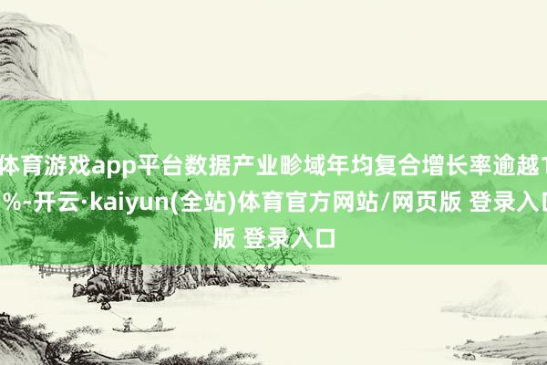 体育游戏app平台数据产业畛域年均复合增长率逾越15%-开云·kaiyun(全站)体育官方网站/网页版 登录入口