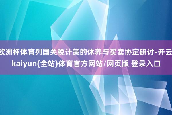 欧洲杯体育列国关税计策的休养与买卖协定研讨-开云·kaiyun(全站)体育官方网站/网页版 登录入口