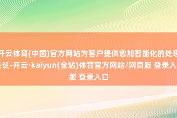 开云体育(中国)官方网站为客户提供愈加智能化的处理决议-开云·kaiyun(全站)体育官方网站/网页版 登录入口