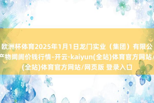 欧洲杯体育2025年1月1日龙门实业（集团）有限公司西三街农副水产物阛阓价钱行情-开云·kaiyun(全站)体育官方网站/网页版 登录入口