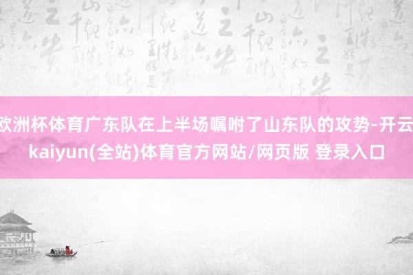 欧洲杯体育广东队在上半场嘱咐了山东队的攻势-开云·kaiyun(全站)体育官方网站/网页版 登录入口