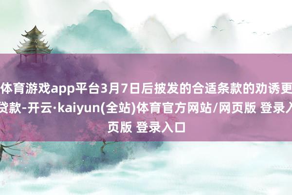 体育游戏app平台3月7日后披发的合适条款的劝诱更新贷款-开云·kaiyun(全站)体育官方网站/网页版 登录入口