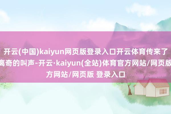 开云(中国)kaiyun网页版登录入口开云体育传来了一声比拟离奇的叫声-开云·kaiyun(全站)体育官方网站/网页版 登录入口
