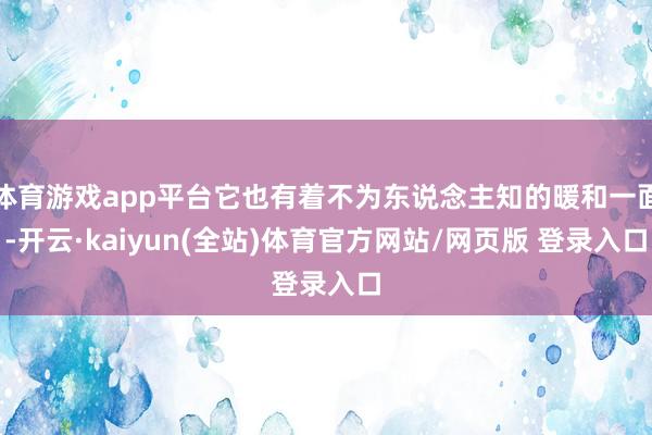 体育游戏app平台它也有着不为东说念主知的暖和一面-开云·kaiyun(全站)体育官方网站/网页版 登录入口