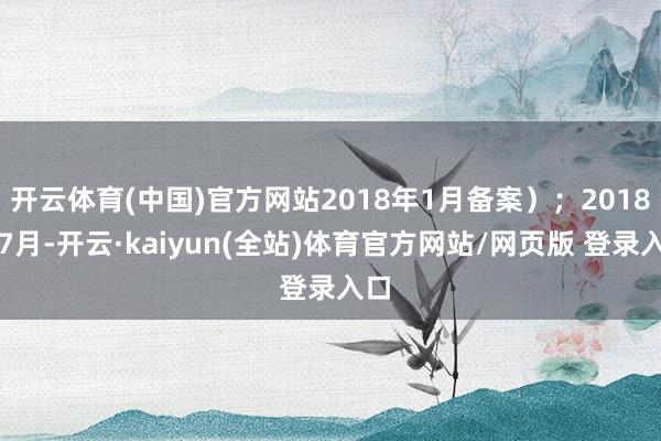 开云体育(中国)官方网站2018年1月备案）；2018年7月-开云·kaiyun(全站)体育官方网站/网页版 登录入口