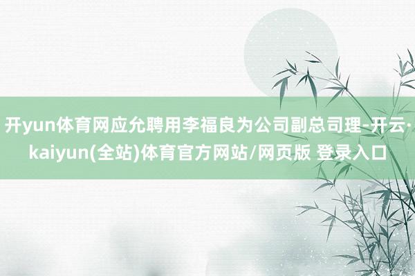 开yun体育网应允聘用李福良为公司副总司理-开云·kaiyun(全站)体育官方网站/网页版 登录入口