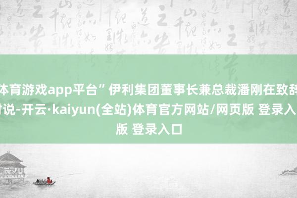 体育游戏app平台”伊利集团董事长兼总裁潘刚在致辞时说-开云·kaiyun(全站)体育官方网站/网页版 登录入口