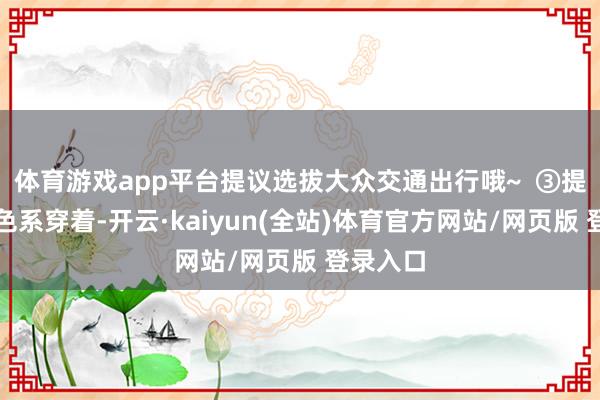 体育游戏app平台提议选拔大众交通出行哦~  ③提议穿淡色系穿着-开云·kaiyun(全站)体育官方网站/网页版 登录入口