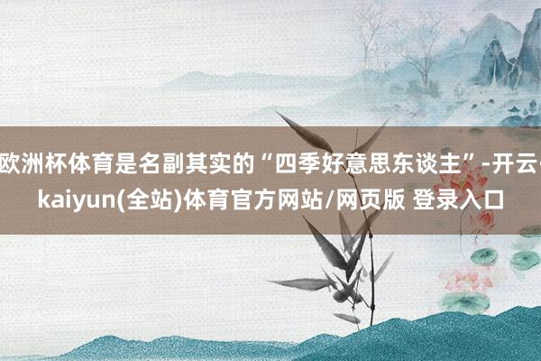 欧洲杯体育是名副其实的“四季好意思东谈主”-开云·kaiyun(全站)体育官方网站/网页版 登录入口