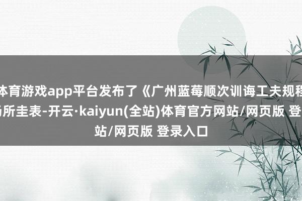 体育游戏app平台发布了《广州蓝莓顺次训诲工夫规程》等场所圭表-开云·kaiyun(全站)体育官方网站/网页版 登录入口