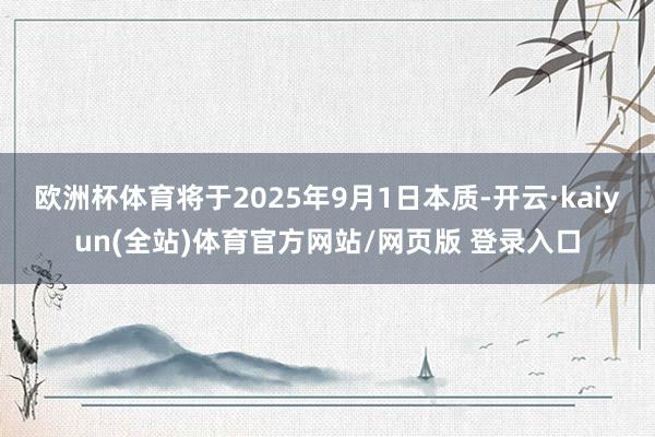 欧洲杯体育将于2025年9月1日本质-开云·kaiyun(全站)体育官方网站/网页版 登录入口