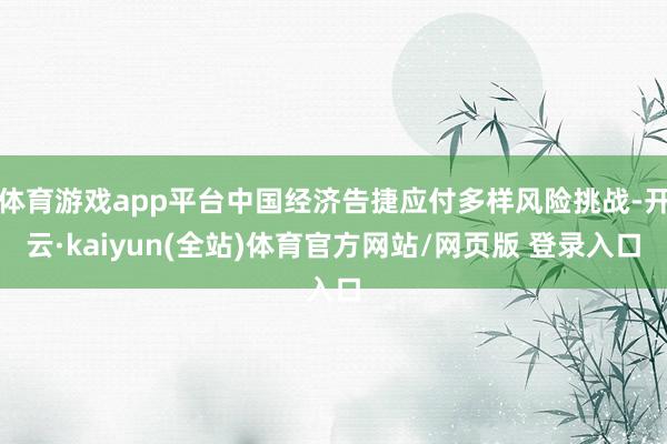 体育游戏app平台中国经济告捷应付多样风险挑战-开云·kaiyun(全站)体育官方网站/网页版 登录入口
