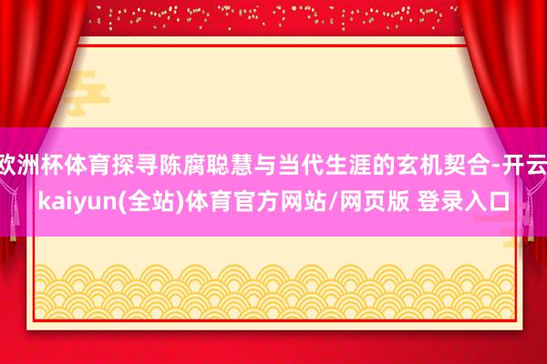 欧洲杯体育探寻陈腐聪慧与当代生涯的玄机契合-开云·kaiyun(全站)体育官方网站/网页版 登录入口