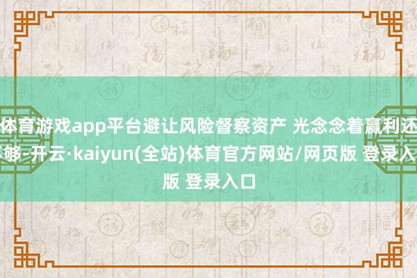体育游戏app平台避让风险督察资产 光念念着赢利还不够-开云·kaiyun(全站)体育官方网站/网页版 登录入口