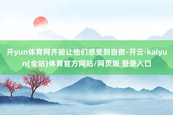 开yun体育网齐能让他们感受到自傲-开云·kaiyun(全站)体育官方网站/网页版 登录入口