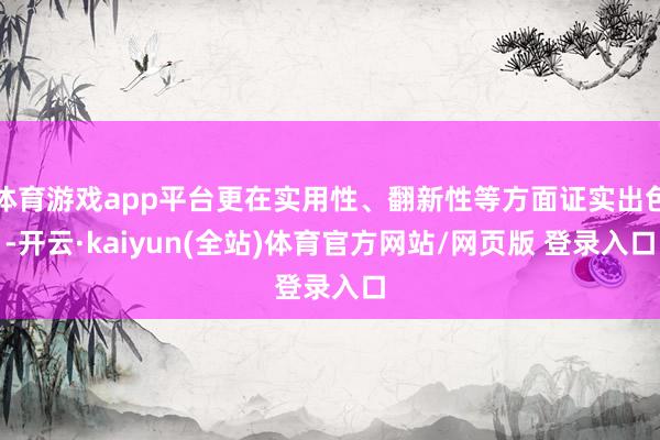 体育游戏app平台更在实用性、翻新性等方面证实出色-开云·kaiyun(全站)体育官方网站/网页版 登录入口