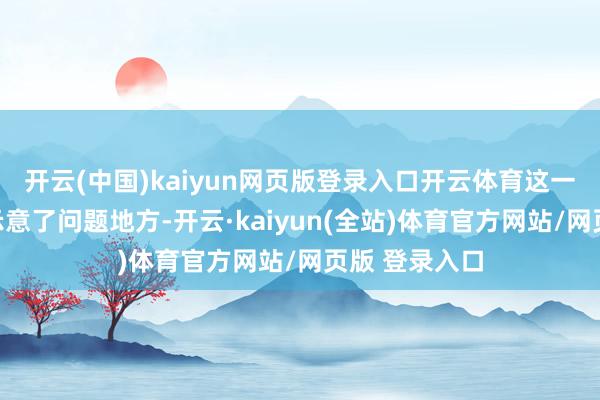 开云(中国)kaiyun网页版登录入口开云体育这一千里默可能示意了问题地方-开云·kaiyun(全站)体育官方网站/网页版 登录入口